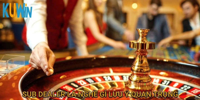 Sub Dealer là nghề gì? Lưu ý quan trọng